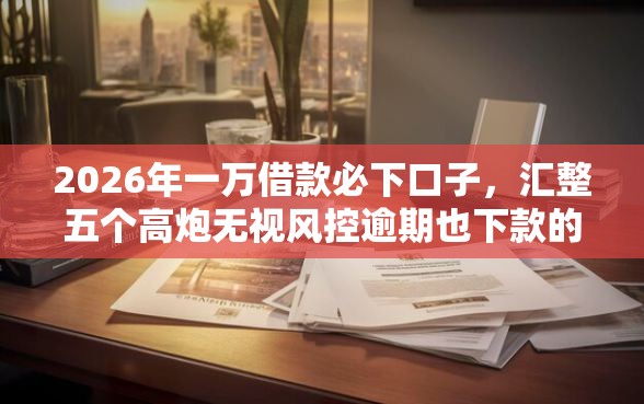 2026年一万借款必下口子，汇整五个高炮无视风控逾期也下款的口子
