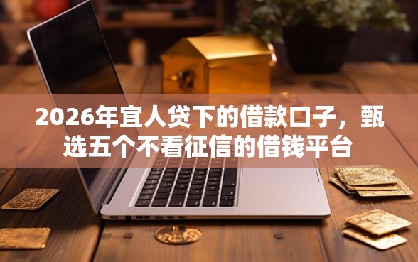 2026年宜人贷下的借款口子,甄选五个不看征信的借钱平台 2026年宜人贷下的借款口子,甄选五个不看征信的借钱平台