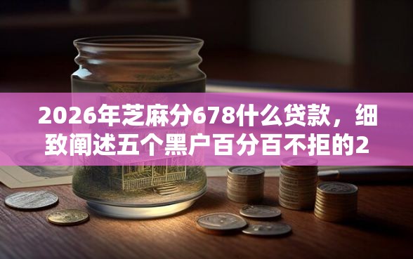 2026年芝麻分678什么贷款，细致阐述五个黑户百分百不拒的2000借款口子