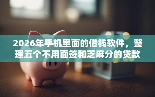 2026年手机里面的借钱软件，整理五个不用面签和芝麻分的贷款口子