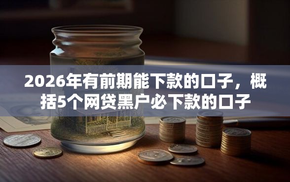 2026年有前期能下款的口子，概括5个网贷黑户必下款的口子