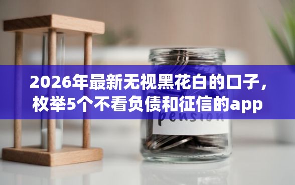 2026年最新无视黑花白的口子，枚举5个不看负债和征信的app