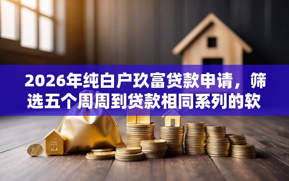 2026年纯白户玖富贷款申请，筛选五个周周到贷款相同系列的软件