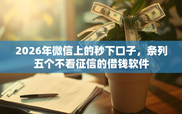 2026年微信上的秒下口子,条列五个不看征信的借钱软件 2026年微信上的秒下口子,条列五个不看征信的借钱软件