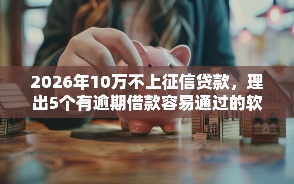 2026年10万不上征信贷款，理出5个有逾期借款容易通过的软件