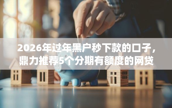 2026年过年黑户秒下款的口子，鼎力推荐5个分期有额度的网贷app