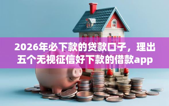 2026年必下款的贷款口子,理出五个无视征信好下款的借款app 2026年必下款的贷款口子,理出五个无视征信好下款的借款app