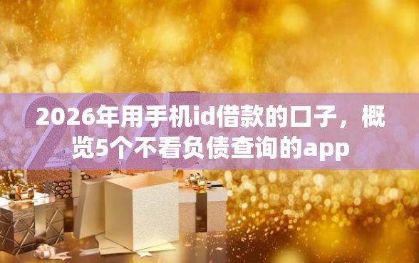 2026年用手机id借款的口子，概览5个不看负债查询的app