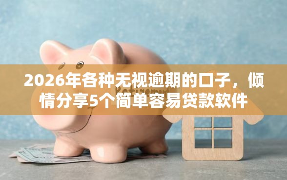 2026年各种无视逾期的口子，倾情分享5个简单容易贷款软件