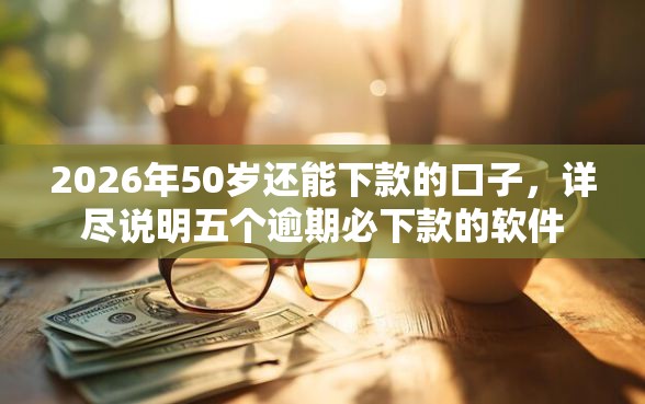 2026年50岁还能下款的口子，详尽说明五个逾期必下款的软件