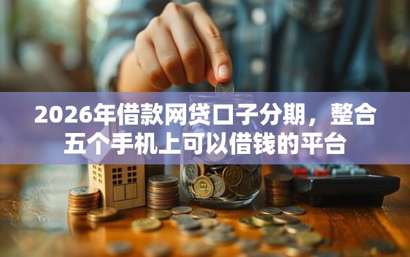 2026年借款网贷口子分期，整合五个手机上可以借钱的平台