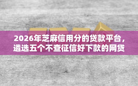 2026年芝麻信用分的贷款平台，遴选五个不查征信好下款的网贷口子