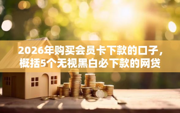 2026年购买会员卡下款的口子,概括5个无视黑白必下款的网贷平台 2026年购买会员卡下款的口子,概括5个无视黑白必下款的网贷平台