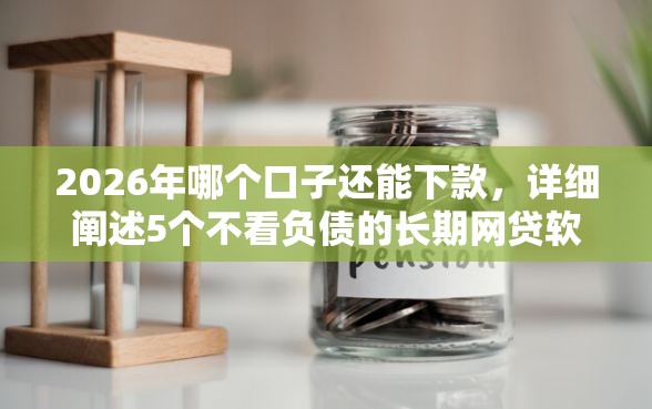 2026年哪个口子还能下款，详细阐述5个不看负债的长期网贷软件