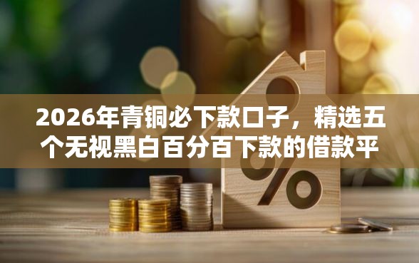 2026年青铜必下款口子,精选五个无视黑白百分百下款的借款平台 2026年青铜必下款口子,精选五个无视黑白百分百下款的借款平台