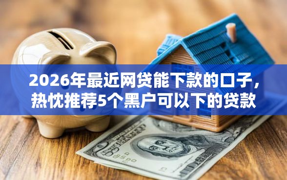 2026年最近网贷能下款的口子，热忱推荐5个黑户可以下的贷款口子