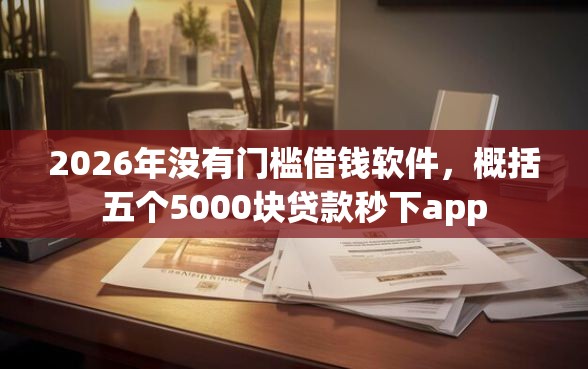 2026年没有门槛借钱软件，概括五个5000块贷款秒下app