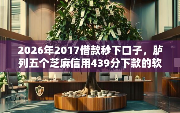 2026年2017借款秒下口子，胪列五个芝麻信用439分下款的软件