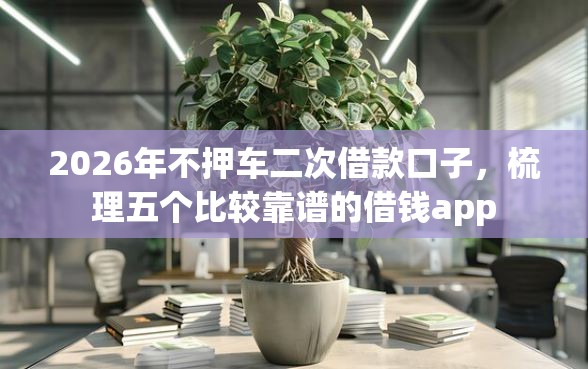 2026年不押车二次借款口子,梳理五个比较靠谱的借钱app 2026年不押车二次借款口子,梳理五个比较靠谱的借钱app