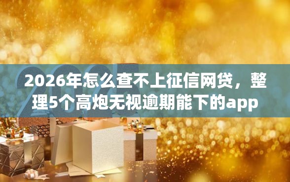 2026年怎么查不上征信网贷，整理5个高炮无视逾期能下的app