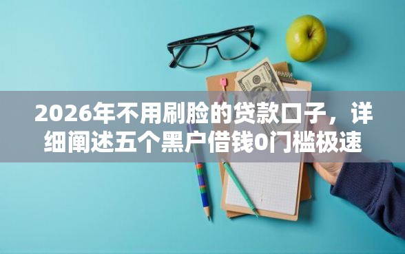 2026年不用刷脸的贷款口子，详细阐述五个黑户借钱0门槛极速下款软件
