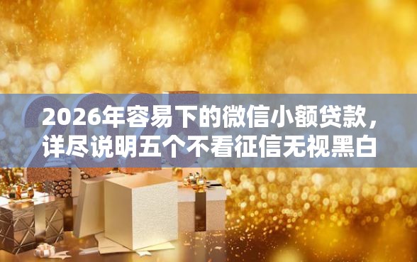 2026年容易下的微信小额贷款，详尽说明五个不看征信无视黑白百分百下款口子
