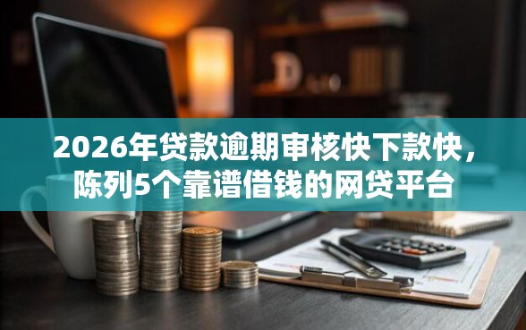 2026年贷款逾期审核快下款快，陈列5个靠谱借钱的网贷平台