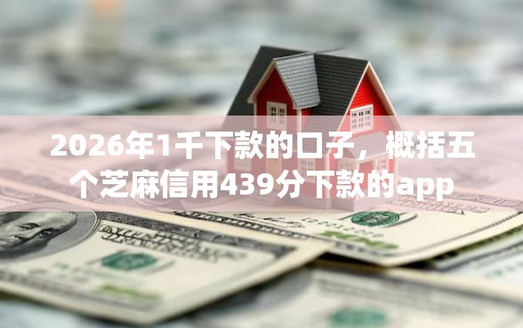 2026年1千下款的口子，概括五个芝麻信用439分下款的app