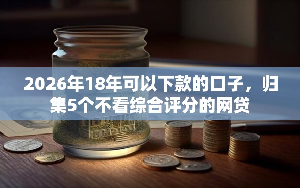 2026年18年可以下款的口子，归集5个不看综合评分的网贷