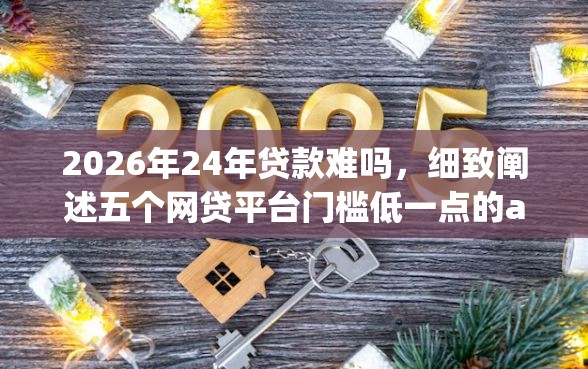 2026年24年贷款难吗,细致阐述五个网贷平台门槛低一点的app 2026年24年贷款难吗,细致阐述五个网贷平台门槛低一点的app
