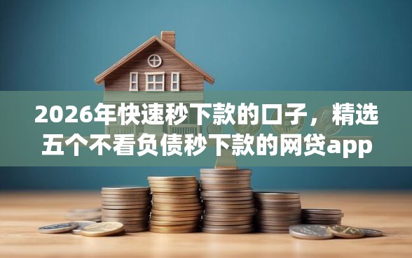 2026年快速秒下款的口子，精选五个不看负债秒下款的网贷app