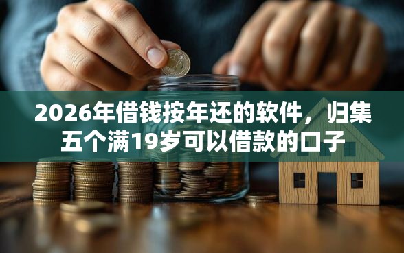 2026年借钱按年还的软件，归集五个满19岁可以借款的口子