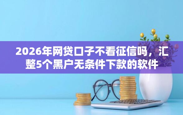 2026年网贷口子不看征信吗，汇整5个黑户无条件下款的软件