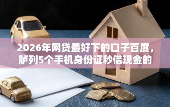 2026年网贷最好下的口子百度，胪列5个手机身份证秒借现金的口子