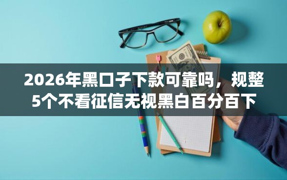 2026年黑口子下款可靠吗，规整5个不看征信无视黑白百分百下款app