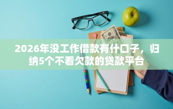 2026年没工作借款有什口子,归纳5个不看欠款的贷款平台 2026年没工作借款有什口子,归纳5个不看欠款的贷款平台
