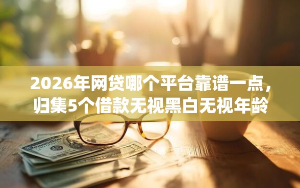 2026年网贷哪个平台靠谱一点，归集5个借款无视黑白无视年龄100%秒过app