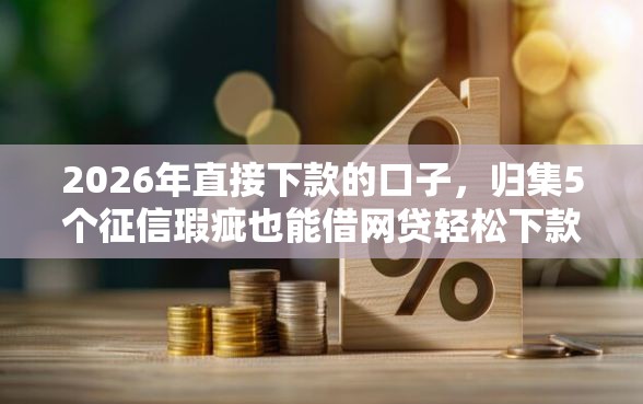 2026年直接下款的口子，归集5个征信瑕疵也能借网贷轻松下款的软件