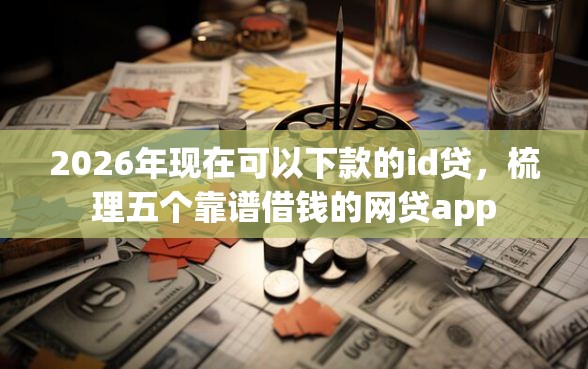 2026年现在可以下款的id贷，梳理五个靠谱借钱的网贷app