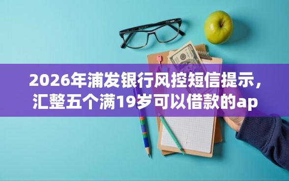 2026年浦发银行风控短信提示，汇整五个满19岁可以借款的app