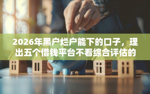 2026年黑户烂户能下的口子，理出五个借钱平台不看综合评估的口子