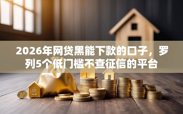 2026年网贷黑能下款的口子，罗列5个低门槛不查征信的平台