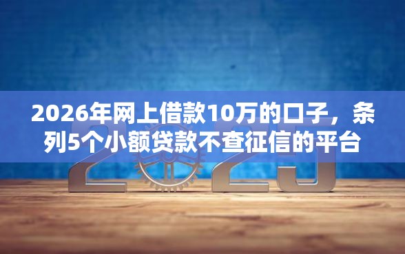 2026年网上借款10万的口子，条列5个小额贷款不查征信的平台