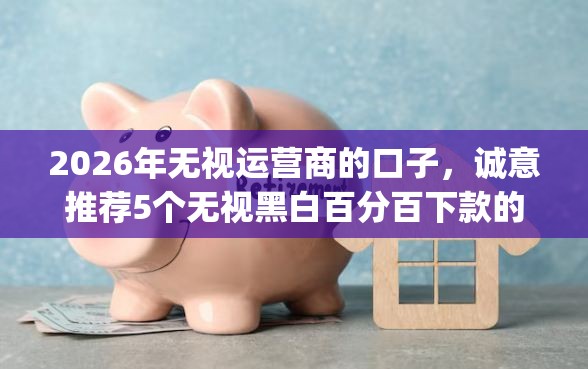 2026年无视运营商的口子,诚意推荐5个无视黑白百分百下款的借款app 2026年无视运营商的口子,诚意推荐5个无视黑白百分百下款的借款app