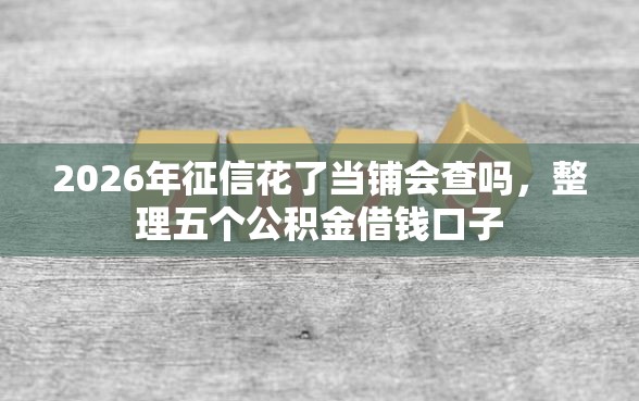 2026年征信花了当铺会查吗，整理五个公积金借钱口子