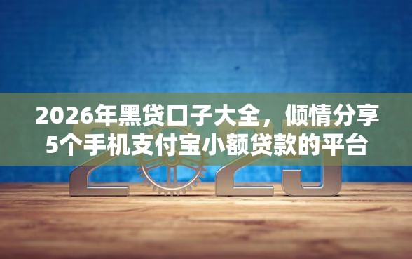 2026年黑贷口子大全，倾情分享5个手机支付宝小额贷款的平台