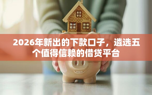 2026年新出的下款口子，遴选五个值得信赖的借贷平台