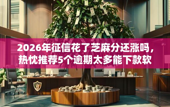 2026年征信花了芝麻分还涨吗，热忱推荐5个逾期太多能下款软件