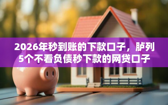 2026年秒到账的下款口子,胪列5个不看负债秒下款的网贷口子 2026年秒到账的下款口子,胪列5个不看负债秒下款的网贷口子