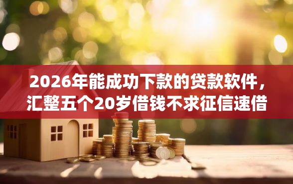 2026年能成功下款的贷款软件，汇整五个20岁借钱不求征信速借app